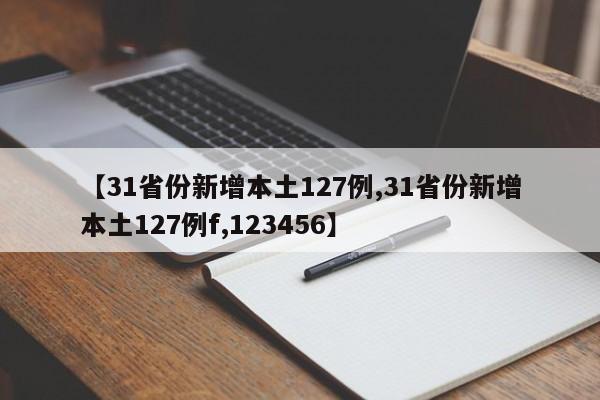 【31省份新增本土127例,31省份新增本土127例f,123456】
