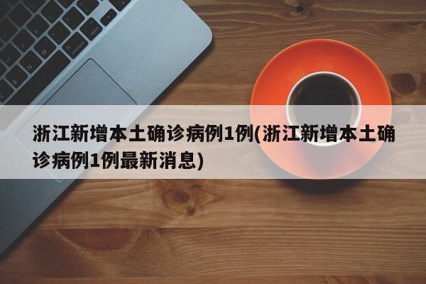 浙江新增本土确诊病例1例(浙江新增本土确诊病例1例最新消息)