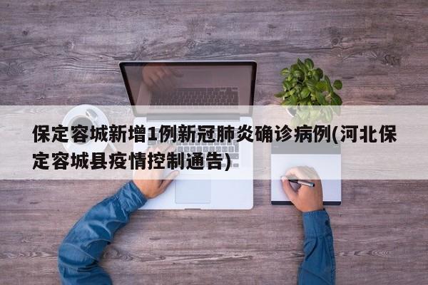 保定容城新增1例新冠肺炎确诊病例(河北保定容城县疫情控制通告)