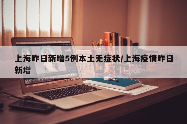 上海昨日新增5例本土无症状/上海疫情昨日新增