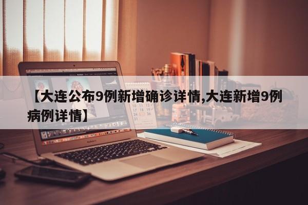 【大连公布9例新增确诊详情,大连新增9例病例详情】
