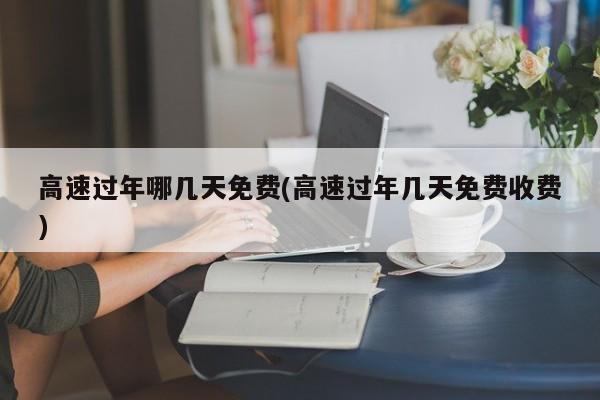 高速过年哪几天免费(高速过年几天免费收费)