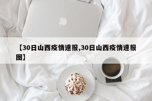【30日山西疫情速报,30日山西疫情速报图】