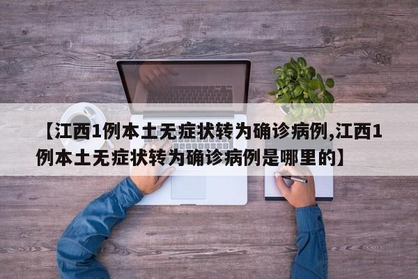 【江西1例本土无症状转为确诊病例,江西1例本土无症状转为确诊病例是哪里的】
