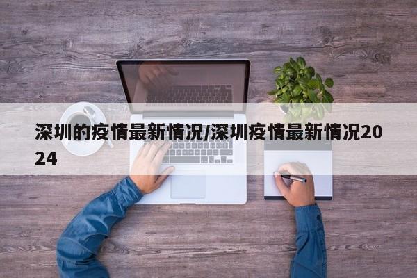 深圳的疫情最新情况/深圳疫情最新情况2024