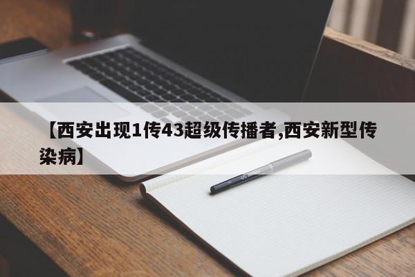 【西安出现1传43超级传播者,西安新型传染病】