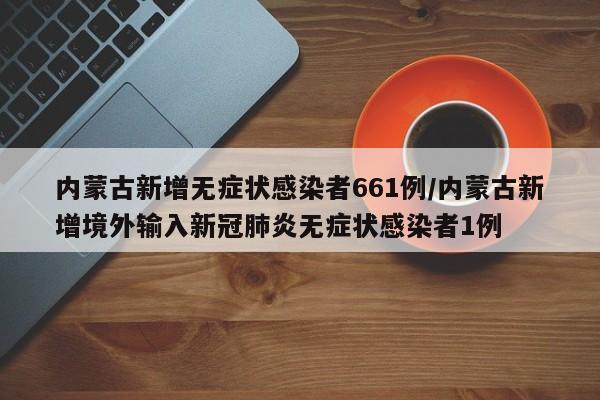 内蒙古新增无症状感染者661例/内蒙古新增境外输入新冠肺炎无症状感染者1例