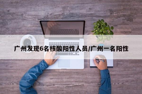 广州发现6名核酸阳性人员/广州一名阳性