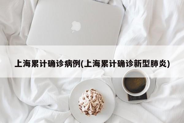 上海累计确诊病例(上海累计确诊新型肺炎)