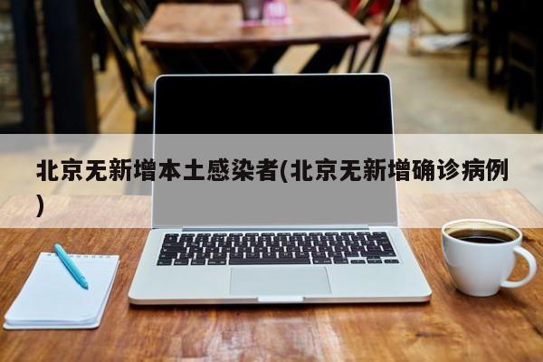 北京无新增本土感染者(北京无新增确诊病例)