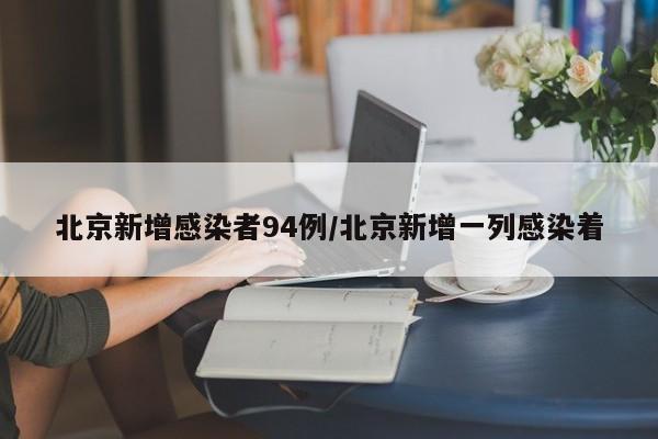 北京新增感染者94例/北京新增一列感染着