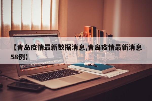 【青岛疫情最新数据消息,青岛疫情最新消息58例】