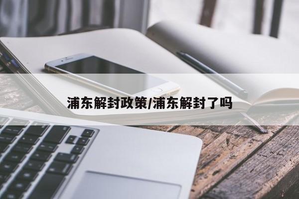 浦东解封政策/浦东解封了吗