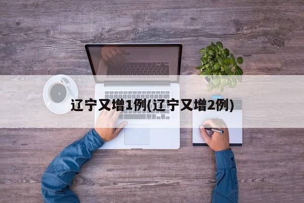 辽宁又增1例(辽宁又增2例)