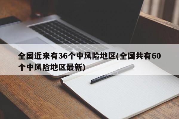 全国近来有36个中风险地区(全国共有60个中风险地区最新)
