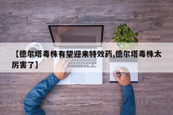 【德尔塔毒株有望迎来特效药,德尔塔毒株太厉害了】