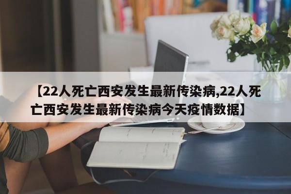 【22人死亡西安发生最新传染病,22人死亡西安发生最新传染病今天疫情数据】