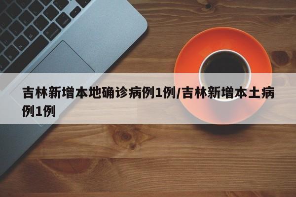 吉林新增本地确诊病例1例/吉林新增本土病例1例