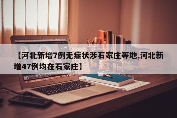 【河北新增7例无症状涉石家庄等地,河北新增47例均在石家庄】