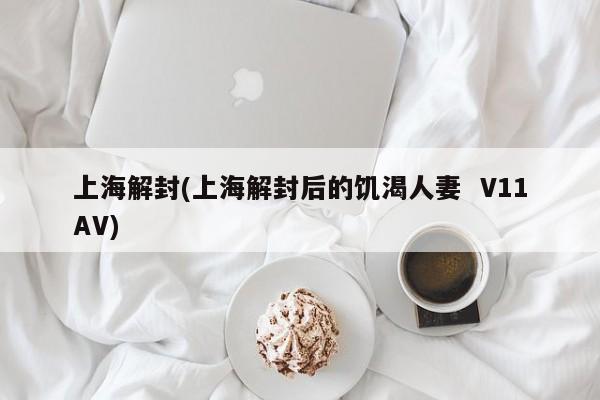 上海解封(上海解封后的饥渴人妻  V11AV)