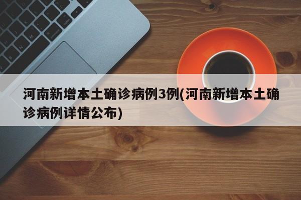 河南新增本土确诊病例3例(河南新增本土确诊病例详情公布)