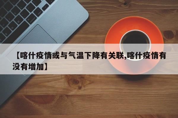 【喀什疫情或与气温下降有关联,喀什疫情有没有增加】