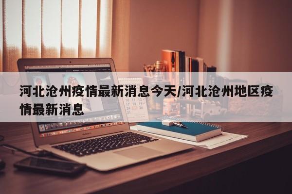 河北沧州疫情最新消息今天/河北沧州地区疫情最新消息