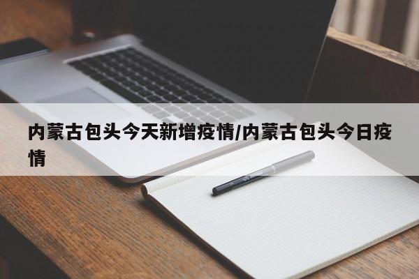 内蒙古包头今天新增疫情/内蒙古包头今日疫情