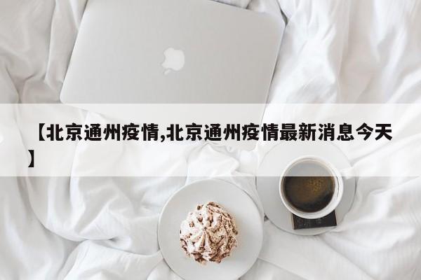 【北京通州疫情,北京通州疫情最新消息今天】