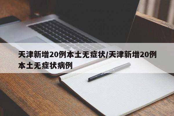 天津新增20例本土无症状/天津新增20例本土无症状病例