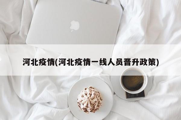 河北疫情(河北疫情一线人员晋升政策)