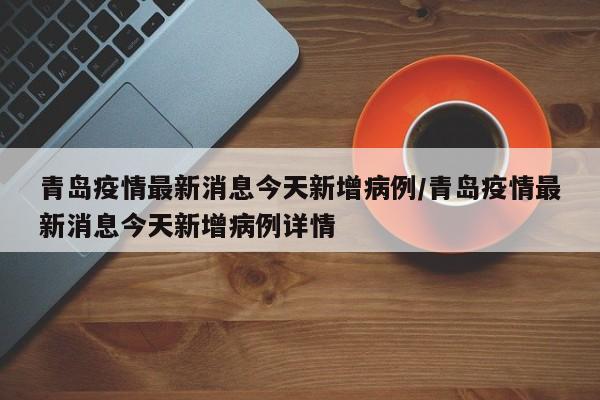 青岛疫情最新消息今天新增病例/青岛疫情最新消息今天新增病例详情