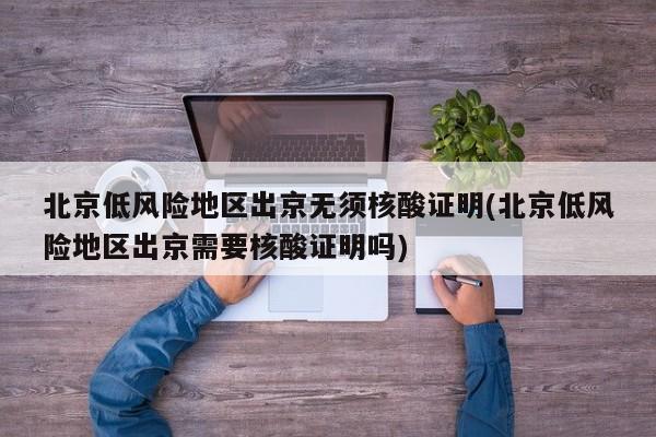 北京低风险地区出京无须核酸证明(北京低风险地区出京需要核酸证明吗)