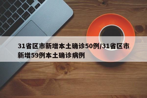 31省区市新增本土确诊50例/31省区市新增59例本土确诊病例