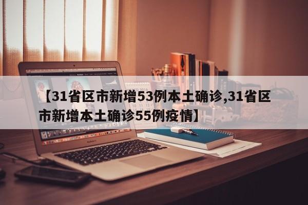 【31省区市新增53例本土确诊,31省区市新增本土确诊55例疫情】