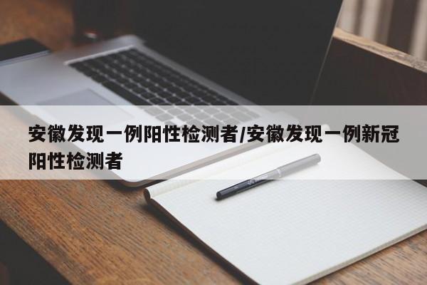 安徽发现一例阳性检测者/安徽发现一例新冠阳性检测者
