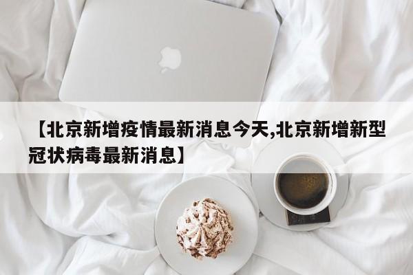 【北京新增疫情最新消息今天,北京新增新型冠状病毒最新消息】