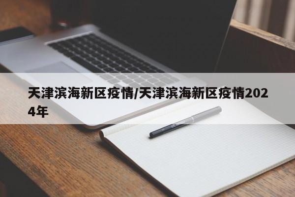 天津滨海新区疫情/天津滨海新区疫情2024年