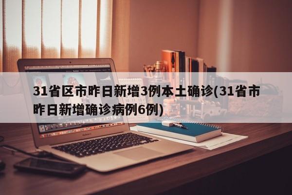 31省区市昨日新增3例本土确诊(31省市昨日新增确诊病例6例)