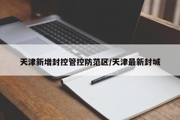 天津新增封控管控防范区/天津最新封城