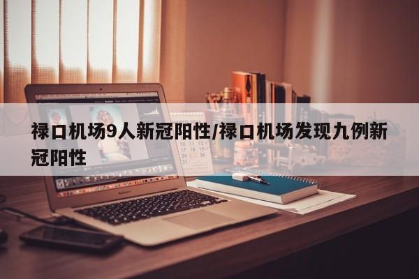 禄口机场9人新冠阳性/禄口机场发现九例新冠阳性