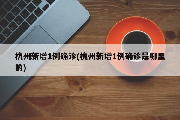 杭州新增1例确诊(杭州新增1例确诊是哪里的)