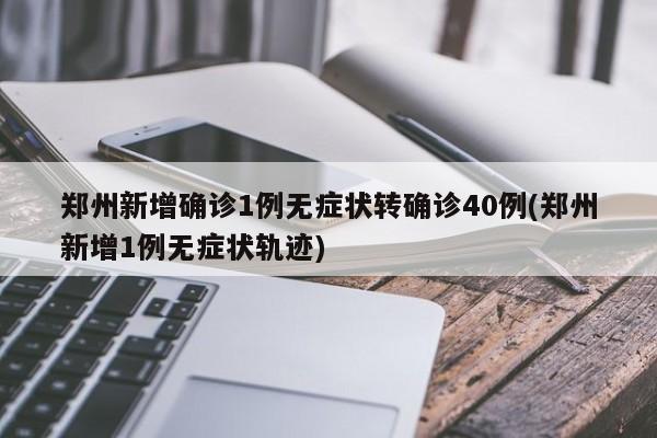 郑州新增确诊1例无症状转确诊40例(郑州新增1例无症状轨迹)