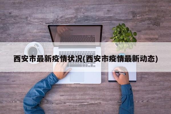 西安市最新疫情状况(西安市疫情最新动态)