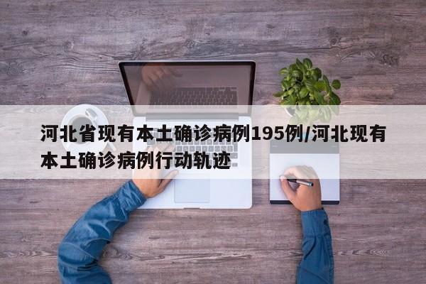河北省现有本土确诊病例195例/河北现有本土确诊病例行动轨迹