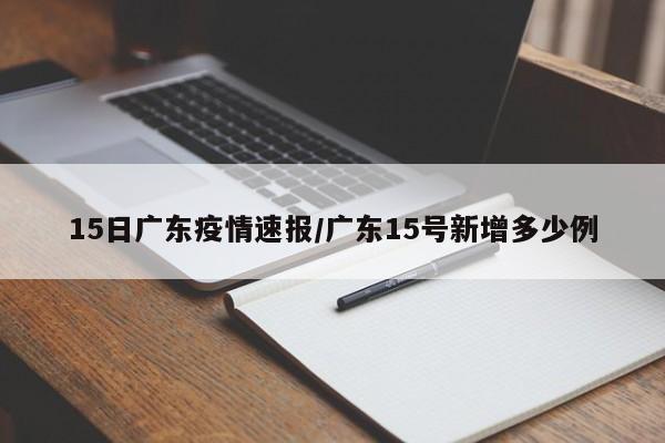 15日广东疫情速报/广东15号新增多少例