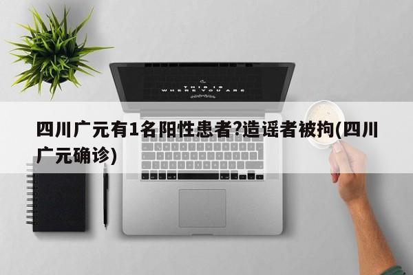 四川广元有1名阳性患者?造谣者被拘(四川广元确诊)