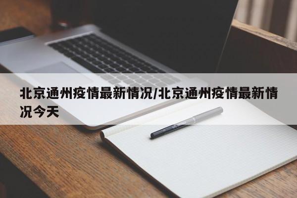 北京通州疫情最新情况/北京通州疫情最新情况今天