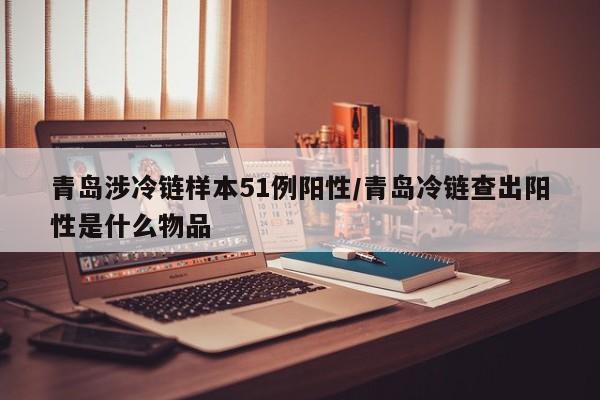 青岛涉冷链样本51例阳性/青岛冷链查出阳性是什么物品