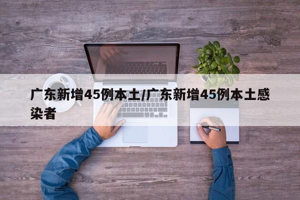 广东新增45例本土/广东新增45例本土感染者